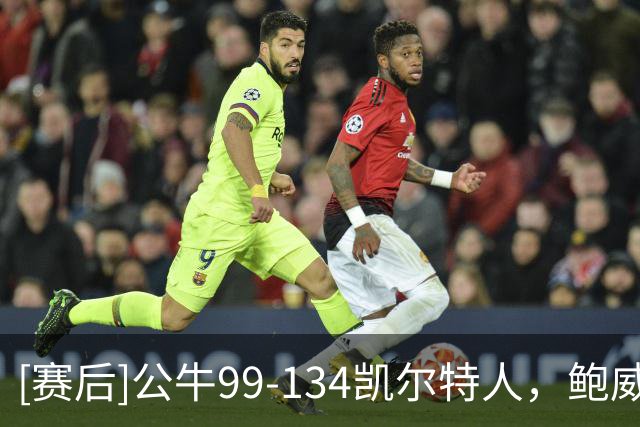 [赛后]公牛99-134凯尔特人，鲍威尔20分2助4断，普里查德28分4助2断
